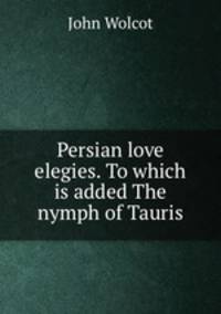 Persian love elegies. To which is added The nymph of Tauris
