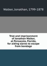 Trial and imprisonment of Jonathan Walker, at Pensacola, Florida, for aiding slaves to escape from bondage