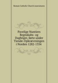 Pavelige Nuntiers Regnskabs- og Dagbger, frte under Tiende-Opkrvrningen i Norden 1282-1334 .
