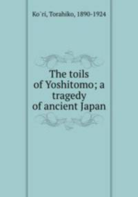 The toils of Yoshitomo; a tragedy of ancient Japan
