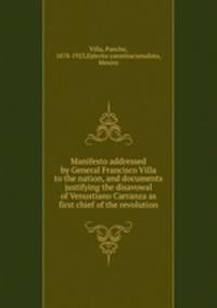 Manifesto addressed by General Francisco Villa to the nation, and documents justifying the disavowal of Venustiano Carranza as first chief of the revolution