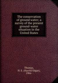 The conservation of ground water; a survey of the present ground-water situation in the United States