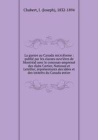 La guerre au Canada microforme : publi par les classes ouvrires de Montral avec le concours empress des clubs Cartier, National et Letellier, reprsentants des ides et des intrts du Canada entier