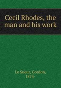 Cecil Rhodes, the man and his work