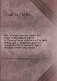 The Greatest Force on Earth - The Power of Intensified Prayer - by Thomas Payne with forward by Seth Joshua and H. Tydeman Chilvers - brought by The School of Prayer`s Founder - Peter-John Parisis