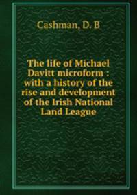 The life of Michael Davitt microform : with a history of the rise and development of the Irish National Land League