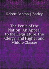 The Perils of the Nation: An Appeal to the Legislature, the Clergy, and Higher and Middle Classes