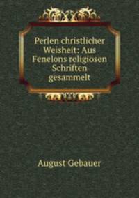Perlen christlicher Weisheit: Aus Fenelons religisen Schriften gesammelt