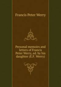 Personal memoirs and letters of Francis Peter Werry, ed. by his daughter (E.F. Werry).