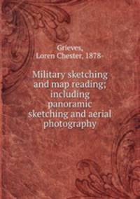Military sketching and map reading; including panoramic sketching and aerial photography