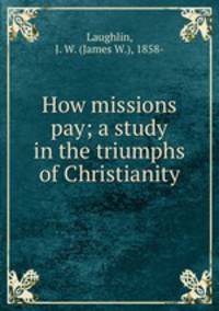 How missions pay; a study in the triumphs of Christianity