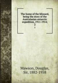 The home of the blizzard, being the story of the Australasian antarctic expedition, 1911-1914;. 2