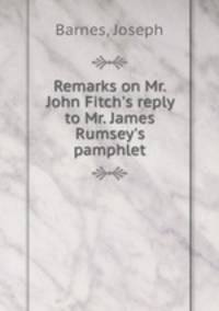 Remarks on Mr. John Fitch`s reply to Mr. James Rumsey`s pamphlet