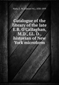 Catalogue of the library of the late E.B. O`Callaghan, M.D., LL. D., historian of New York microform