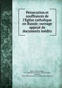 Persecution et souffrances de l`Eglise catholique en Russie; ouvrage appuye de documents inedits