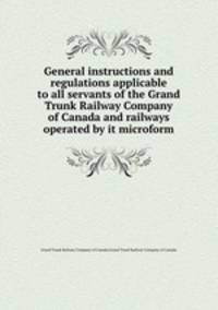 General instructions and regulations applicable to all servants of the Grand Trunk Railway Company of Canada and railways operated by it microform