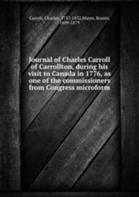 Journal of Charles Carroll of Carrollton, during his visit to Canada in 1776, as one of the commissioners from Congress microform