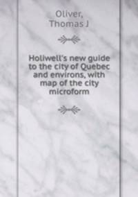 Holiwell`s new guide to the city of Quebec and environs, with map of the city microform