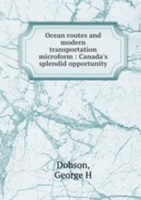 Ocean routes and modern transportation microform : Canada`s splendid opportunity