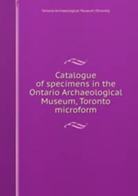Catalogue of specimens in the Ontario Archaeological Museum, Toronto microform
