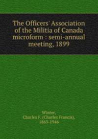The Officers` Association of the Militia of Canada microform : semi-annual meeting, 1899