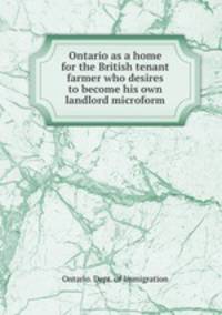 Ontario as a home for the British tenant farmer who desires to become his own landlord microform