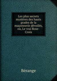 Les plus secrets mystres des hauts grades de la maonnerie dvoils, ou, Le vrai Rose-Croix