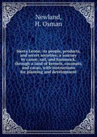 Sierra Leone; its people, products, and secret societies; a journey by canoe, rail, and hammock, through a land of kernels, coconuts, and cacao, with instructions for planting and development