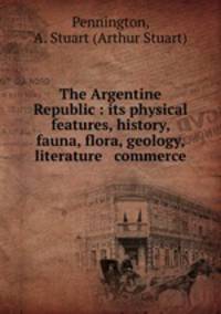 The Argentine Republic : its physical features, history, fauna, flora, geology, literature & commerce