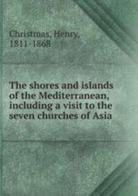 The shores and islands of the Mediterranean, including a visit to the seven churches of Asia