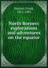 North Borneo; explorations and adventures on the equator