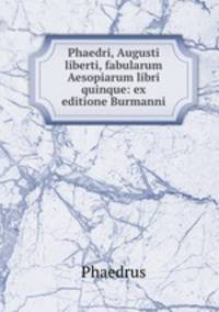 Phaedri, Augusti liberti, fabularum Aesopiarum libri quinque: ex editione Burmanni
