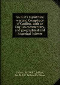 Sallust`s Jugurthine war and Conspiracy of Catiline, with an English commentary, and geographical and historical indexes