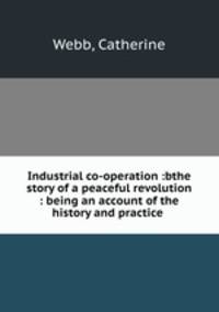 Industrial co-operation :bthe story of a peaceful revolution : being an account of the history and practice .