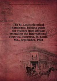 The St. Louis electrical handbook; being a guide for visitors from abroad attending the International electrical congress, St. Louis, Mo., September, 1904