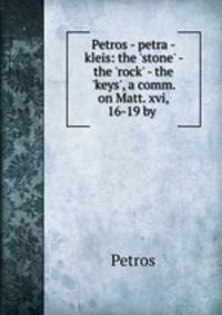 Petros - petra - kleis: the `stone` - the `rock` - the `keys`, a comm. on Matt. xvi, 16-19 by .