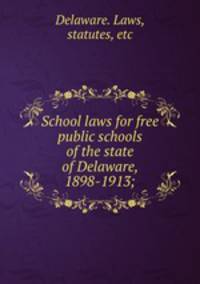 School laws for free public schools of the state of Delaware, 1898-1913;