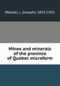 Mines and minerals of the province of Quebec microform