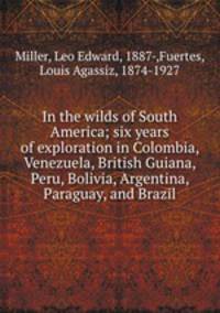 In the wilds of South America; six years of exploration in Colombia, Venezuela, British Guiana, Peru, Bolivia, Argentina, Paraguay, and Brazil