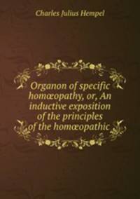 Organon of specific homopathy, or, An inductive exposition of the principles of the homopathic .