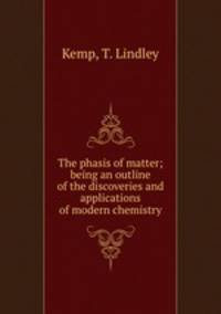 The phasis of matter; being an outline of the discoveries and applications of modern chemistry