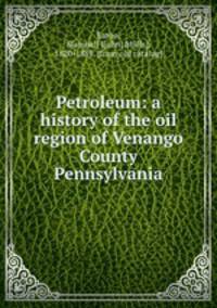 Petroleum: a history of the oil region of Venango County Pennsylvania