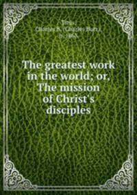 The greatest work in the world; or, The mission of Christ`s disciples