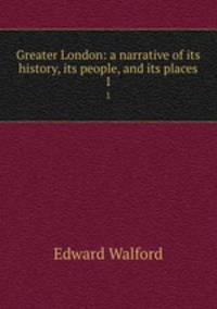 Greater London: a narrative of its history, its people, and its places. 1
