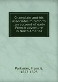 Champlain and his associates microform : an account of early French adventure in North America