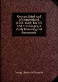 George, third earl of Cumberland (1558-1605) his life and his voyages, a study from original documents