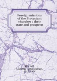 Foreign missions of the Protestant churches : their state and prospects