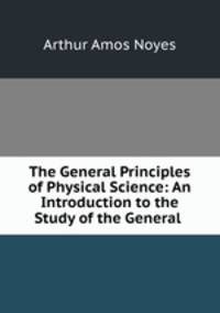 The General Principles of Physical Science: An Introduction to the Study of the General .