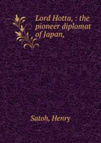 Lord Hotta, : the pioneer diplomat of Japan,