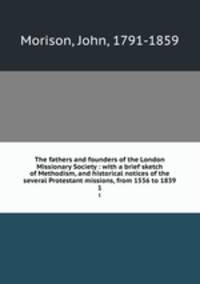 The fathers and founders of the London Missionary Society : with a brief sketch of Methodism, and historical notices of the several Protestant missions, from 1556 to 1839. 1
